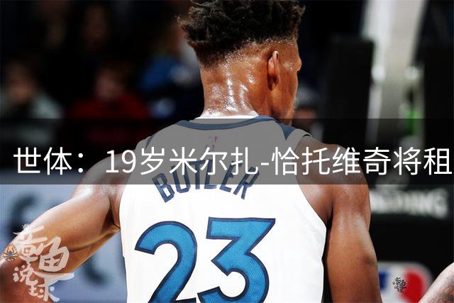 世体：19岁米尔扎-恰托维奇将租借加盟巴萨竞技