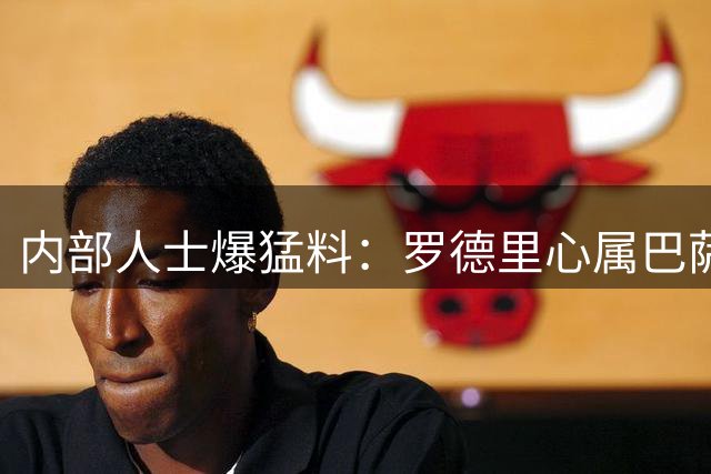 内部人士爆猛料：罗德里心属巴萨从未改变 借皇马抬价另有隐情