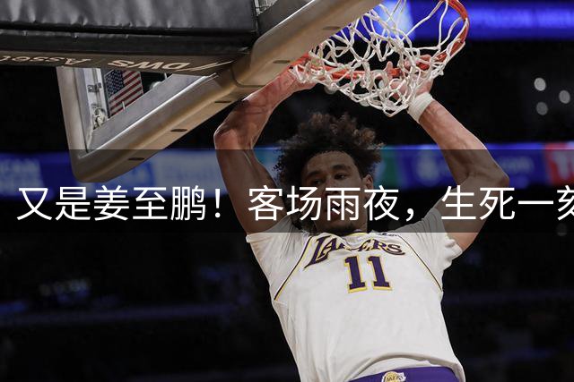 又是姜至鹏！客场雨夜，生死一刻！补时一剑封喉！