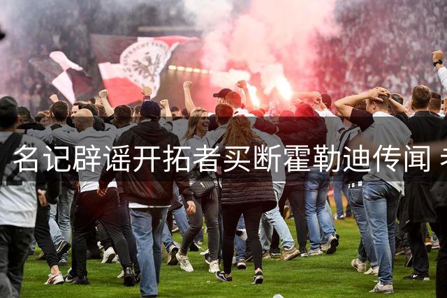 名记辟谣开拓者买断霍勒迪传闻 老将留守波特兰成定局