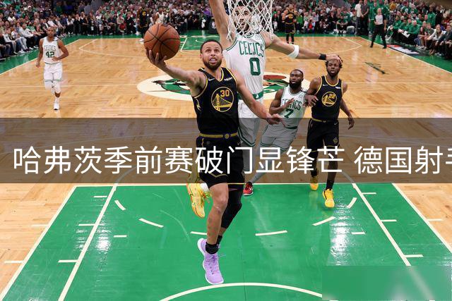 哈弗茨季前赛破门显锋芒 德国射手直言渴望新赛季再创佳绩