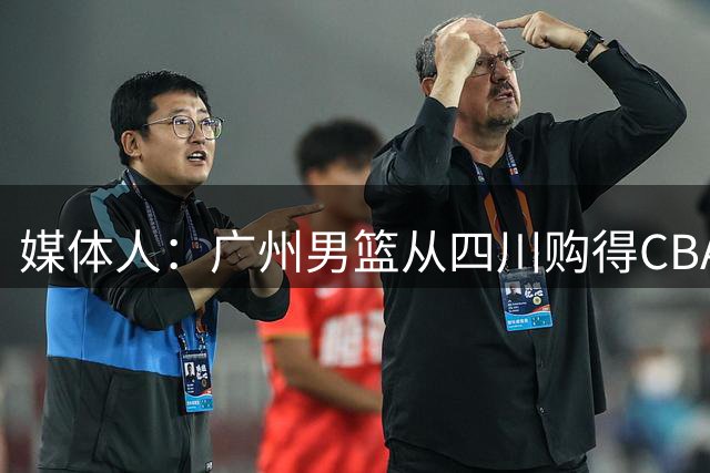 媒体人：广州男篮从四川购得CBA状元签 主教练人选也在接洽中