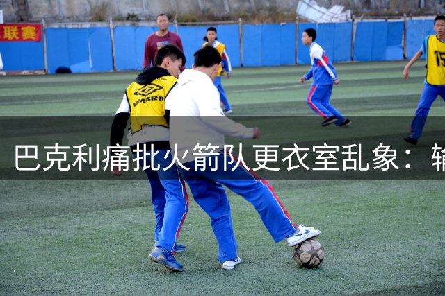 巴克利痛批火箭队更衣室乱象：输湖人非实力问题 关键在核心失职