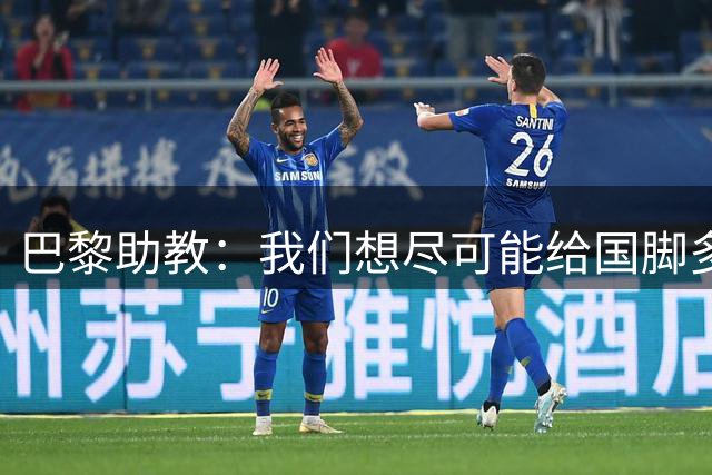 巴黎助教：我们想尽可能给国脚多些休息时间，满意他们的状态