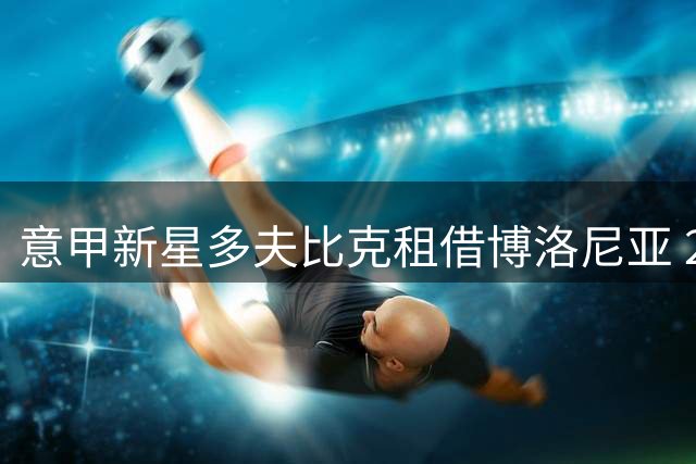意甲新星多夫比克租借博洛尼亚 2000万买断条款引关注