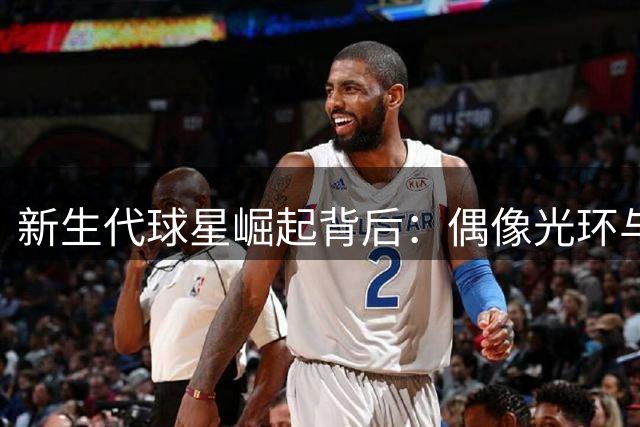 新生代球星崛起背后：偶像光环与个人天赋孰轻孰重？