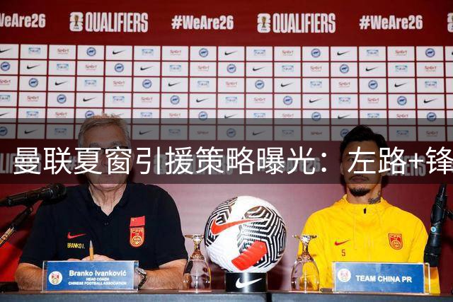 曼联夏窗引援策略曝光：左路+锋线补强优先 芒特或成中场答案
