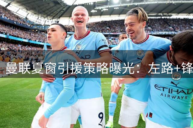 曼联夏窗引援策略曝光：左路+锋线补强优先 芒特或成中场答案