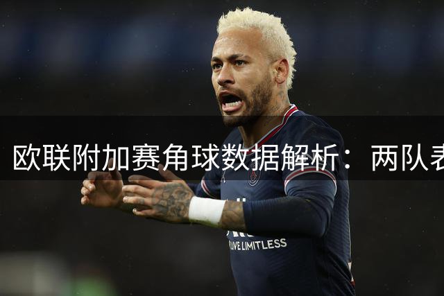 欧联附加赛角球数据解析：两队表现对比