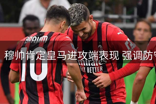 穆帅肯定皇马进攻端表现 强调防守体系需完善