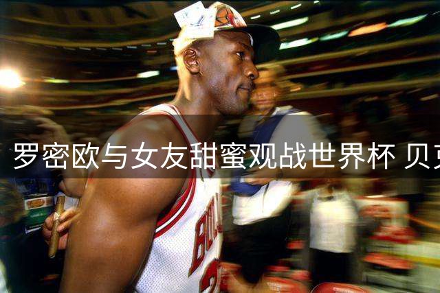 罗密欧与女友甜蜜观战世界杯 贝克汉姆公子球场外秀恩爱