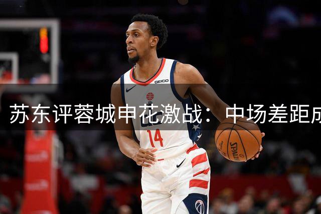 苏东评蓉城申花激战：中场差距成胜负关键