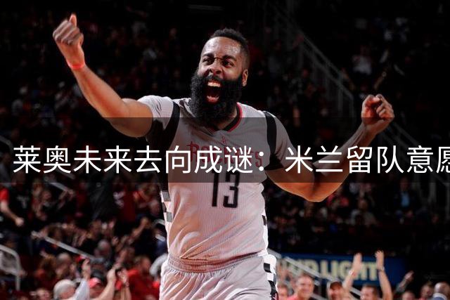 莱奥未来去向成谜：米兰留队意愿强烈却拒绝续约
