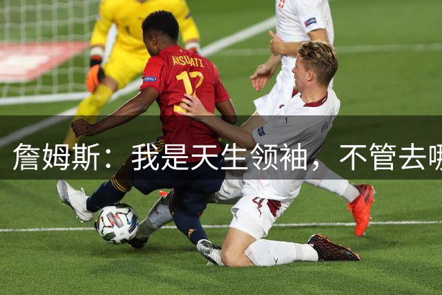 詹姆斯：我是天生领袖，不管去哪我都会毫无保留传授经验