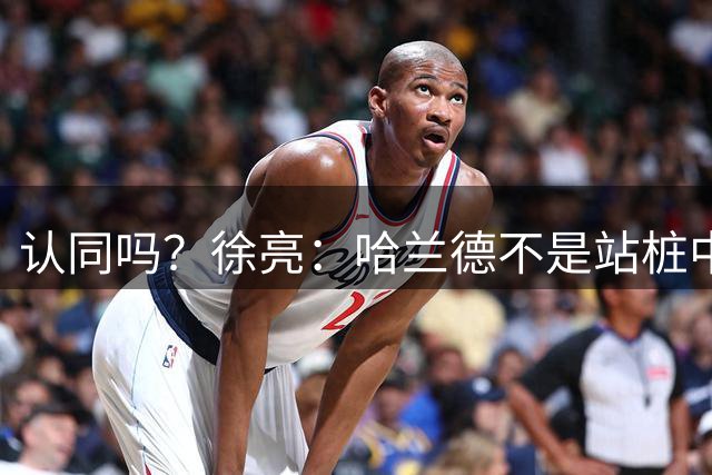 认同吗？徐亮：哈兰德不是站桩中锋，他更适合防守反击球队
