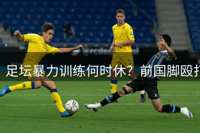 足坛暴力训练何时休？前国脚殴打青训球员引行业反思