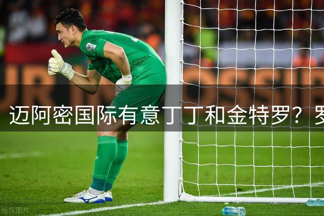 迈阿密国际有意丁丁和金特罗？罗马诺：不存在相关转会谈判