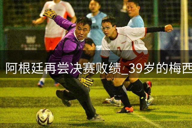 阿根廷再尝决赛败绩 39岁的梅西还会继续吗？