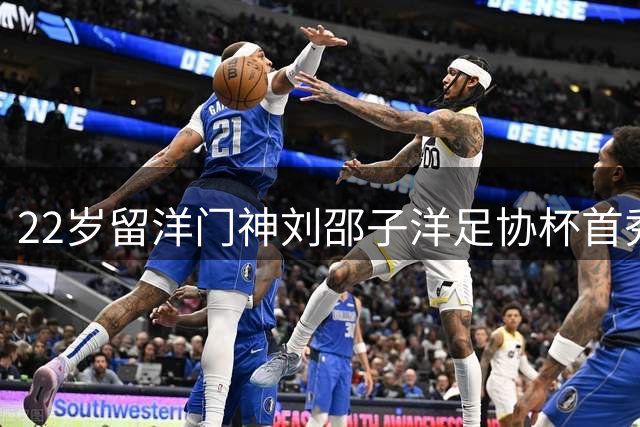 22岁留洋门神刘邵子洋足协杯首秀 国安新门线双保险格局初现