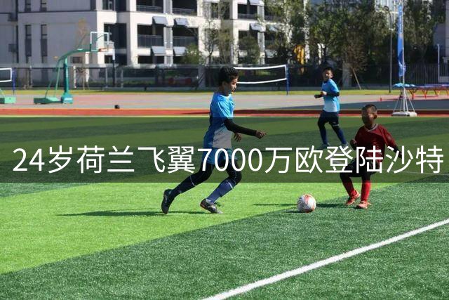 24岁荷兰飞翼7000万欧登陆沙特 利雅得新月锁定今夏首笔重磅引援