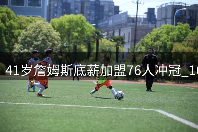 41岁詹姆斯底薪加盟76人冲冠 10亿身家巨星押注生涯最后一搏