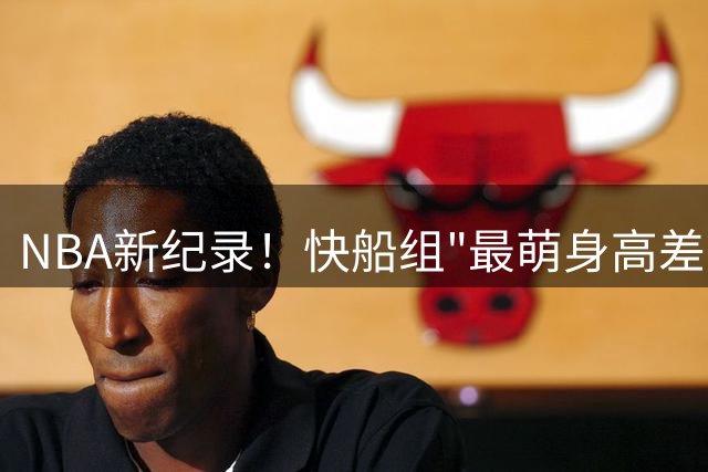 NBA新纪录！快船组"最萌身高差"组合 2米26巨塔联手1米70控卫