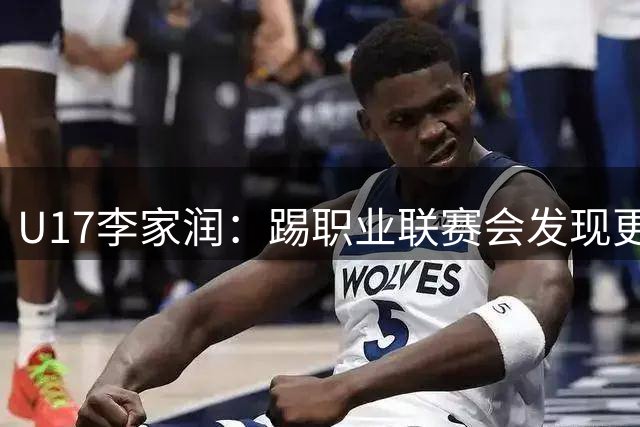 U17李家润：踢职业联赛会发现更多不足；未来希望出去留洋